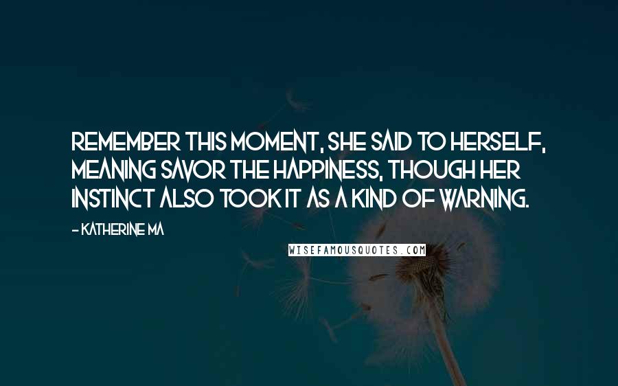 Katherine Ma Quotes: Remember this moment, she said to herself, meaning savor the happiness, though her instinct also took it as a kind of warning.