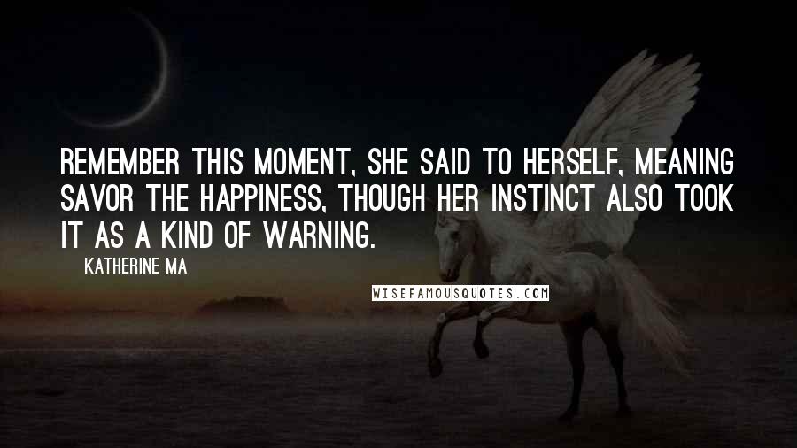 Katherine Ma Quotes: Remember this moment, she said to herself, meaning savor the happiness, though her instinct also took it as a kind of warning.