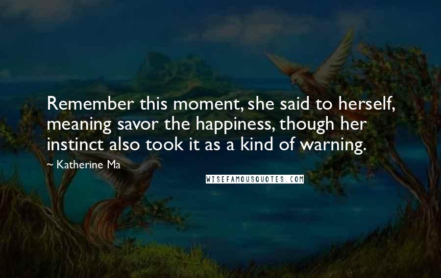 Katherine Ma Quotes: Remember this moment, she said to herself, meaning savor the happiness, though her instinct also took it as a kind of warning.