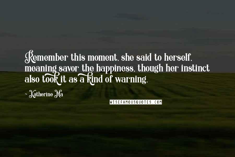 Katherine Ma Quotes: Remember this moment, she said to herself, meaning savor the happiness, though her instinct also took it as a kind of warning.