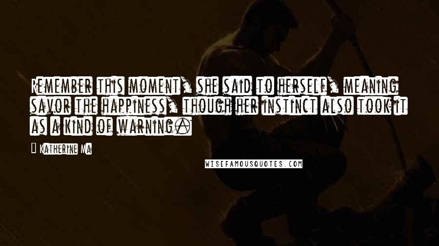 Katherine Ma Quotes: Remember this moment, she said to herself, meaning savor the happiness, though her instinct also took it as a kind of warning.