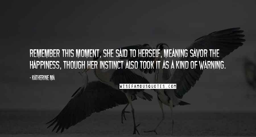 Katherine Ma Quotes: Remember this moment, she said to herself, meaning savor the happiness, though her instinct also took it as a kind of warning.