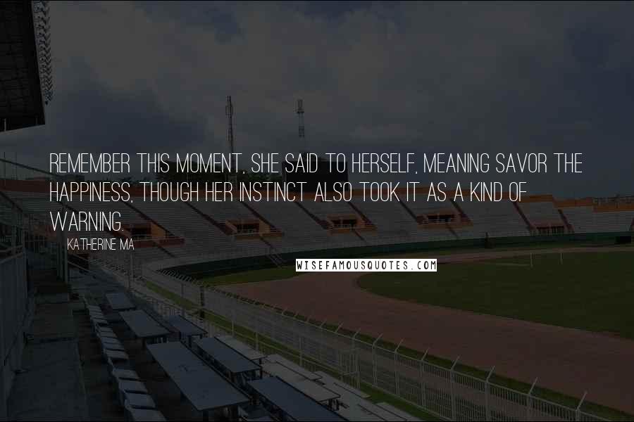 Katherine Ma Quotes: Remember this moment, she said to herself, meaning savor the happiness, though her instinct also took it as a kind of warning.