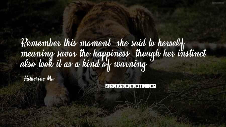 Katherine Ma Quotes: Remember this moment, she said to herself, meaning savor the happiness, though her instinct also took it as a kind of warning.