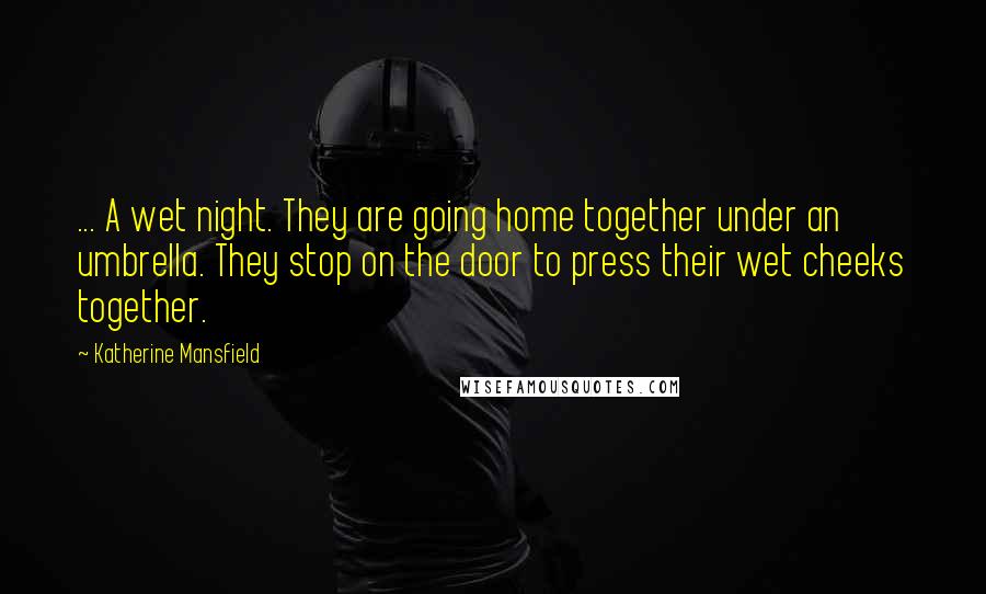 Katherine Mansfield Quotes: ... A wet night. They are going home together under an umbrella. They stop on the door to press their wet cheeks together.