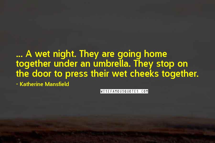 Katherine Mansfield Quotes: ... A wet night. They are going home together under an umbrella. They stop on the door to press their wet cheeks together.