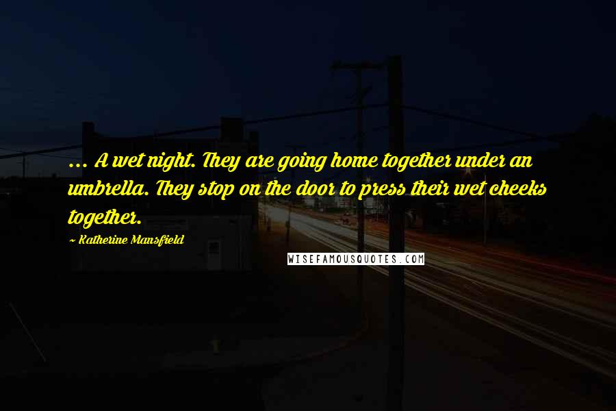 Katherine Mansfield Quotes: ... A wet night. They are going home together under an umbrella. They stop on the door to press their wet cheeks together.