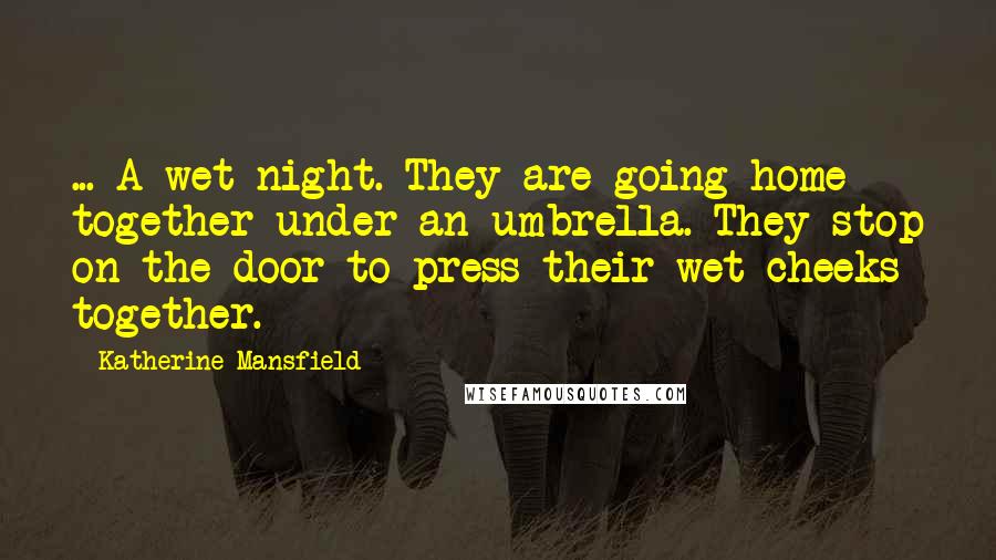 Katherine Mansfield Quotes: ... A wet night. They are going home together under an umbrella. They stop on the door to press their wet cheeks together.