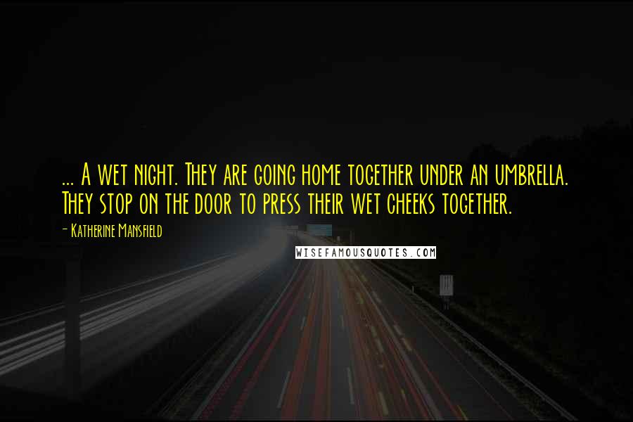 Katherine Mansfield Quotes: ... A wet night. They are going home together under an umbrella. They stop on the door to press their wet cheeks together.