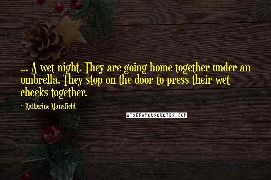 Katherine Mansfield Quotes: ... A wet night. They are going home together under an umbrella. They stop on the door to press their wet cheeks together.