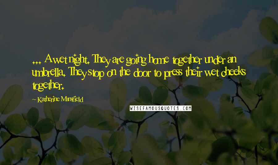 Katherine Mansfield Quotes: ... A wet night. They are going home together under an umbrella. They stop on the door to press their wet cheeks together.