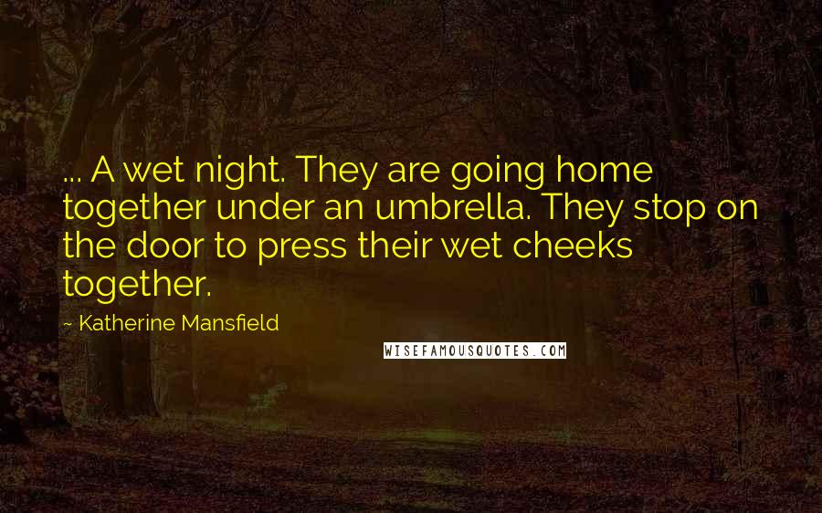 Katherine Mansfield Quotes: ... A wet night. They are going home together under an umbrella. They stop on the door to press their wet cheeks together.