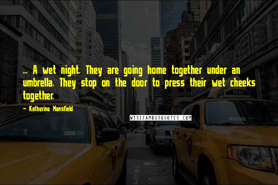 Katherine Mansfield Quotes: ... A wet night. They are going home together under an umbrella. They stop on the door to press their wet cheeks together.