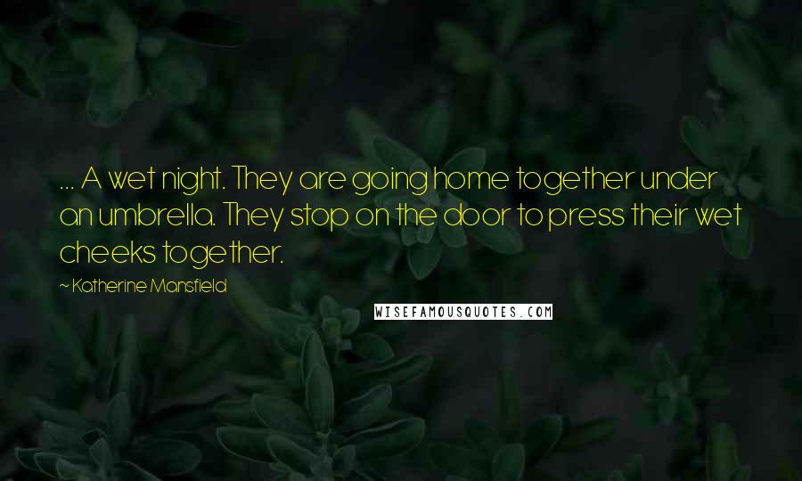 Katherine Mansfield Quotes: ... A wet night. They are going home together under an umbrella. They stop on the door to press their wet cheeks together.