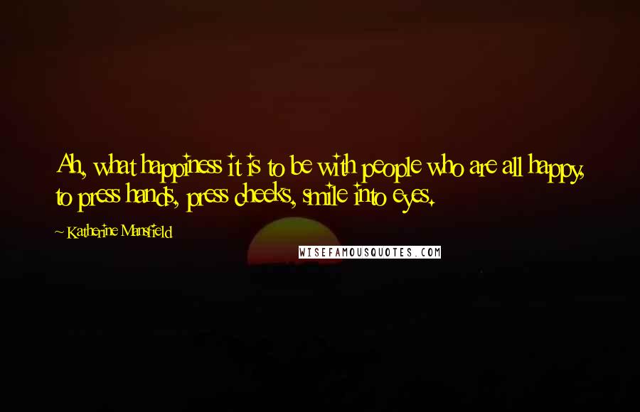 Katherine Mansfield Quotes: Ah, what happiness it is to be with people who are all happy, to press hands, press cheeks, smile into eyes.