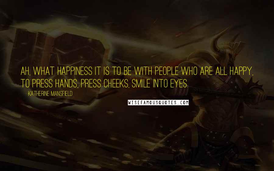 Katherine Mansfield Quotes: Ah, what happiness it is to be with people who are all happy, to press hands, press cheeks, smile into eyes.