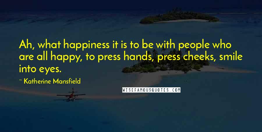 Katherine Mansfield Quotes: Ah, what happiness it is to be with people who are all happy, to press hands, press cheeks, smile into eyes.