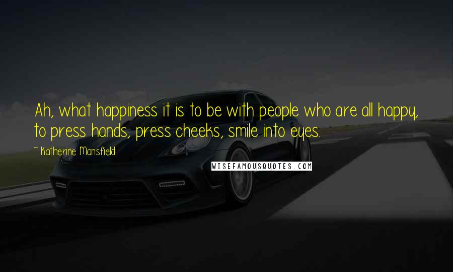 Katherine Mansfield Quotes: Ah, what happiness it is to be with people who are all happy, to press hands, press cheeks, smile into eyes.