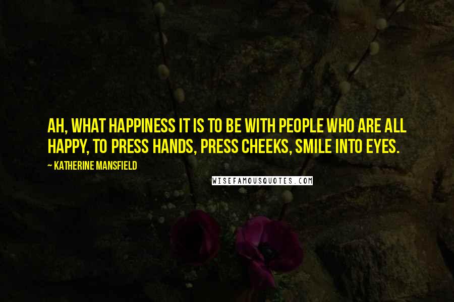 Katherine Mansfield Quotes: Ah, what happiness it is to be with people who are all happy, to press hands, press cheeks, smile into eyes.