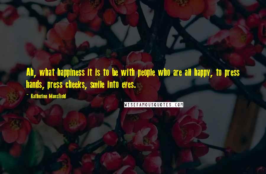 Katherine Mansfield Quotes: Ah, what happiness it is to be with people who are all happy, to press hands, press cheeks, smile into eyes.