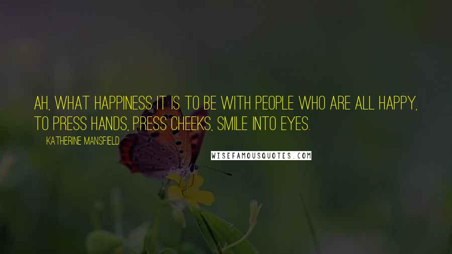 Katherine Mansfield Quotes: Ah, what happiness it is to be with people who are all happy, to press hands, press cheeks, smile into eyes.