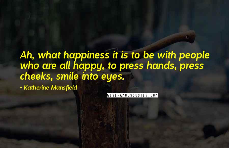 Katherine Mansfield Quotes: Ah, what happiness it is to be with people who are all happy, to press hands, press cheeks, smile into eyes.