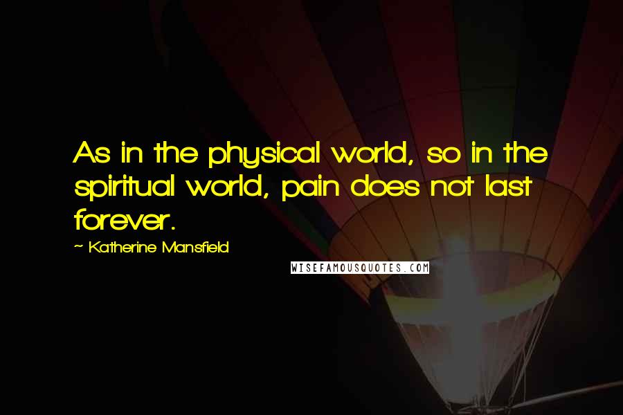 Katherine Mansfield Quotes: As in the physical world, so in the spiritual world, pain does not last forever.