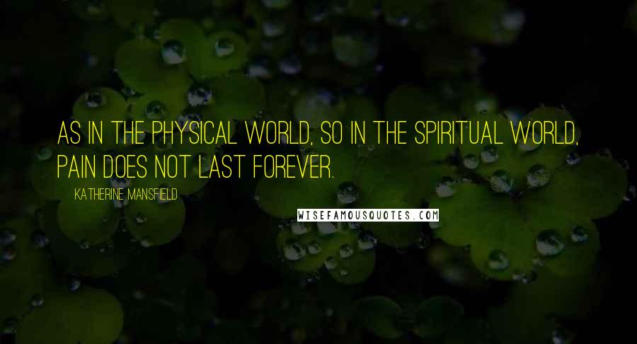 Katherine Mansfield Quotes: As in the physical world, so in the spiritual world, pain does not last forever.