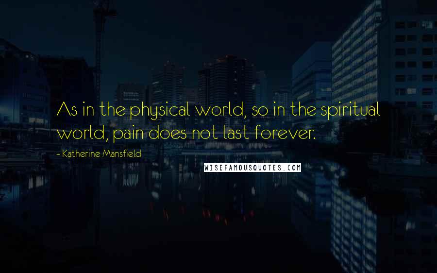 Katherine Mansfield Quotes: As in the physical world, so in the spiritual world, pain does not last forever.