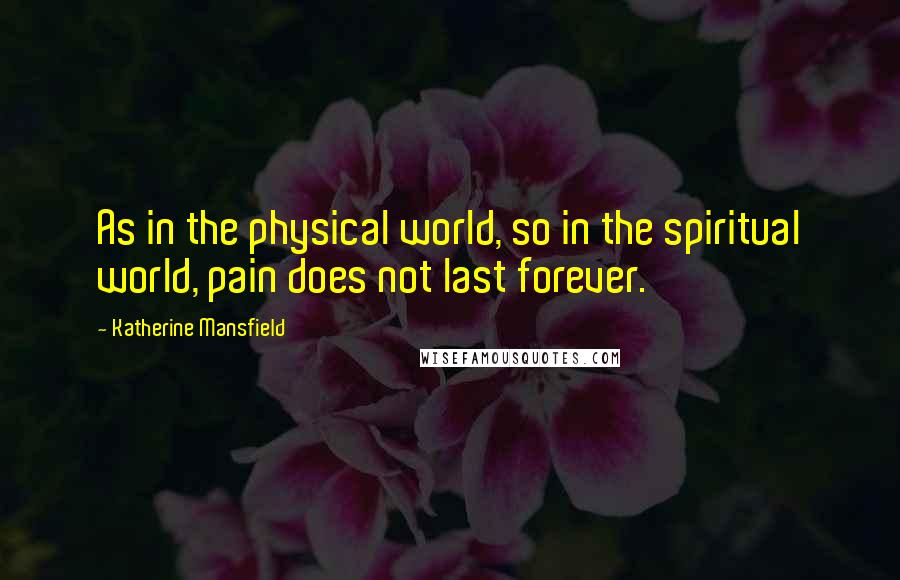 Katherine Mansfield Quotes: As in the physical world, so in the spiritual world, pain does not last forever.
