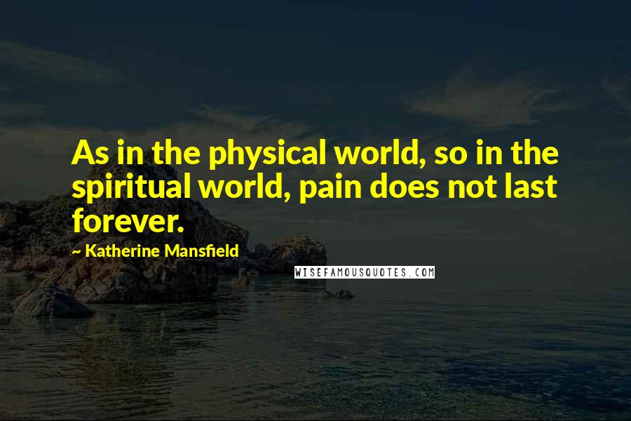 Katherine Mansfield Quotes: As in the physical world, so in the spiritual world, pain does not last forever.