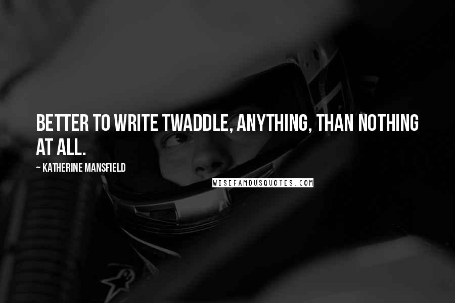 Katherine Mansfield Quotes: Better to write twaddle, anything, than nothing at all.