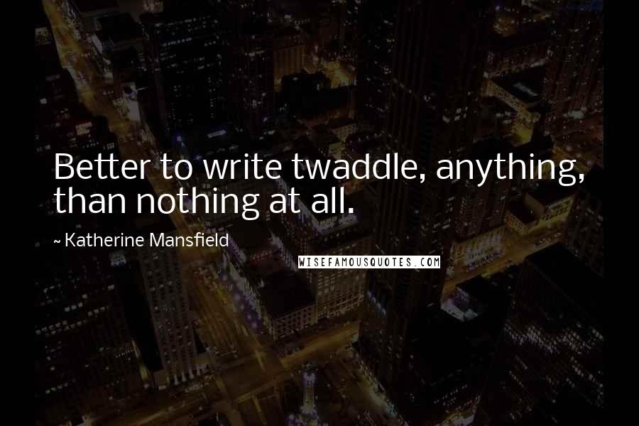 Katherine Mansfield Quotes: Better to write twaddle, anything, than nothing at all.