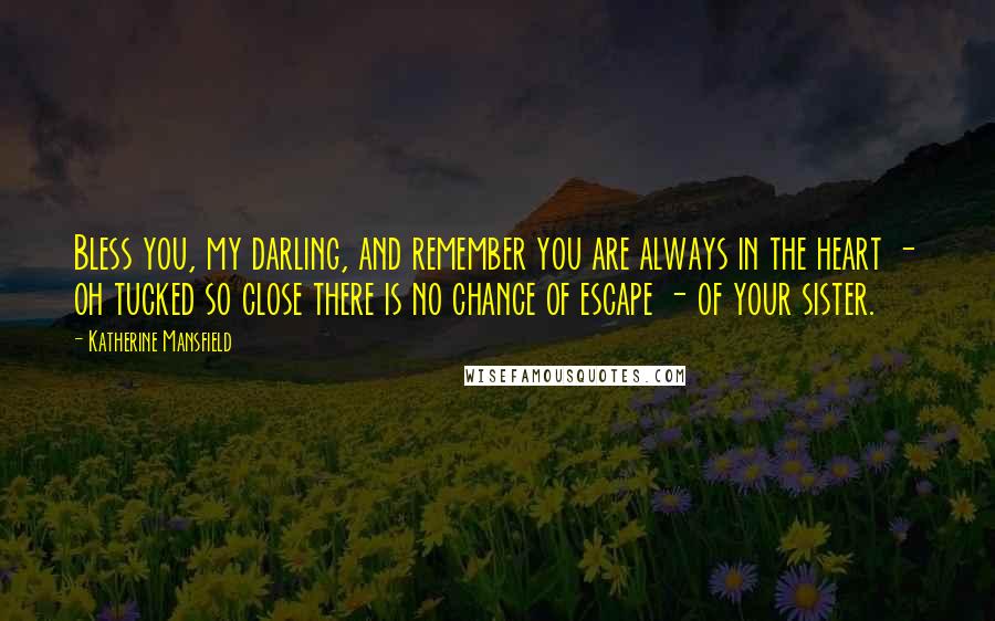 Katherine Mansfield Quotes: Bless you, my darling, and remember you are always in the heart - oh tucked so close there is no chance of escape - of your sister.