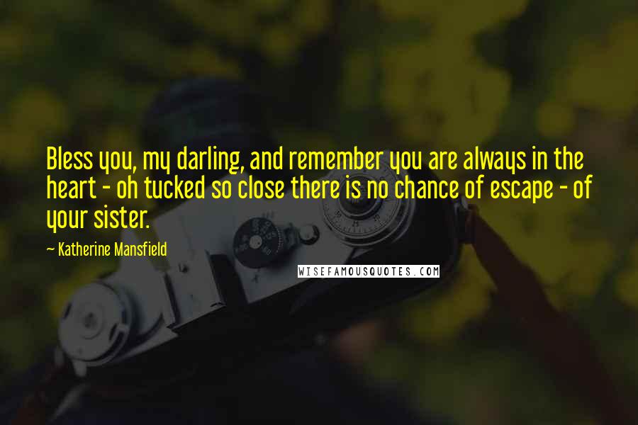 Katherine Mansfield Quotes: Bless you, my darling, and remember you are always in the heart - oh tucked so close there is no chance of escape - of your sister.