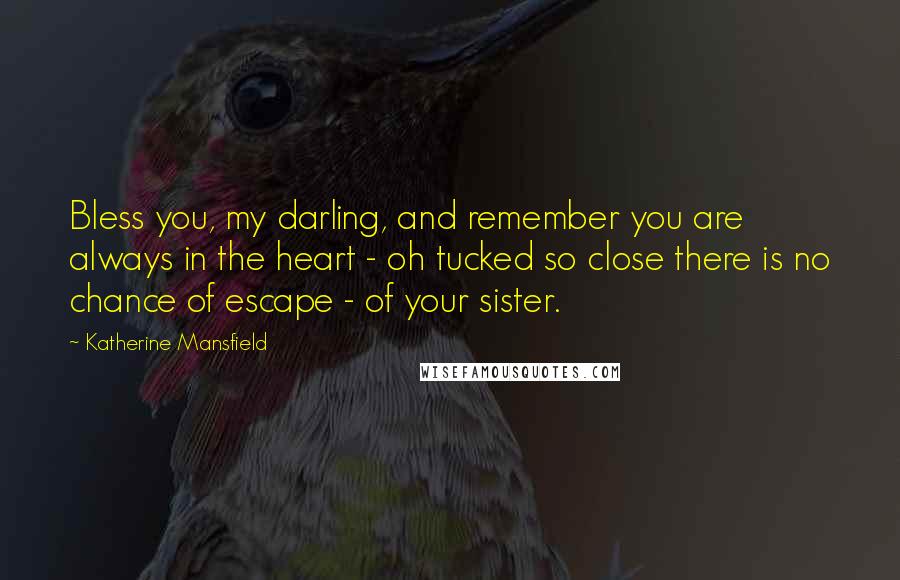 Katherine Mansfield Quotes: Bless you, my darling, and remember you are always in the heart - oh tucked so close there is no chance of escape - of your sister.