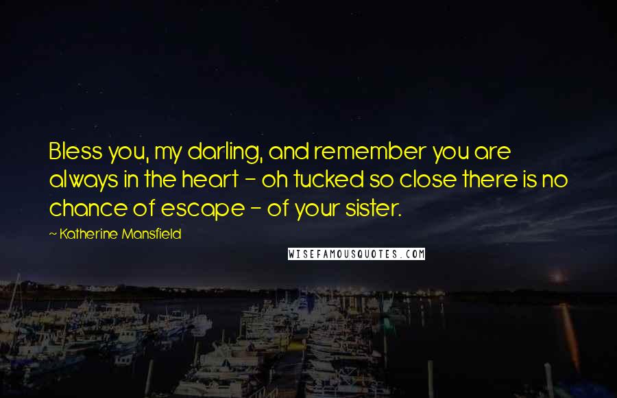 Katherine Mansfield Quotes: Bless you, my darling, and remember you are always in the heart - oh tucked so close there is no chance of escape - of your sister.