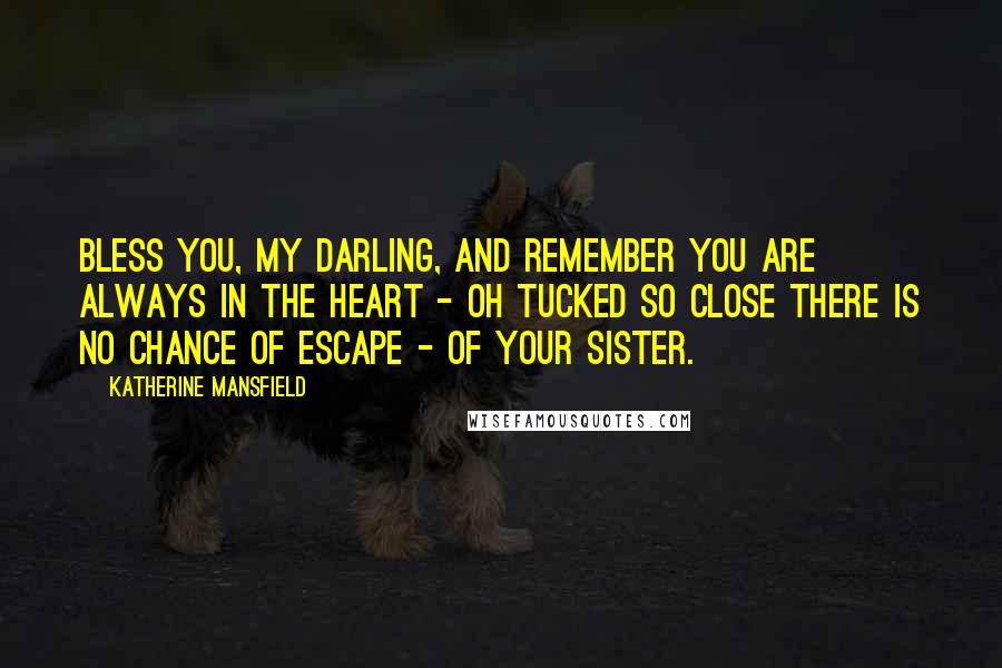 Katherine Mansfield Quotes: Bless you, my darling, and remember you are always in the heart - oh tucked so close there is no chance of escape - of your sister.