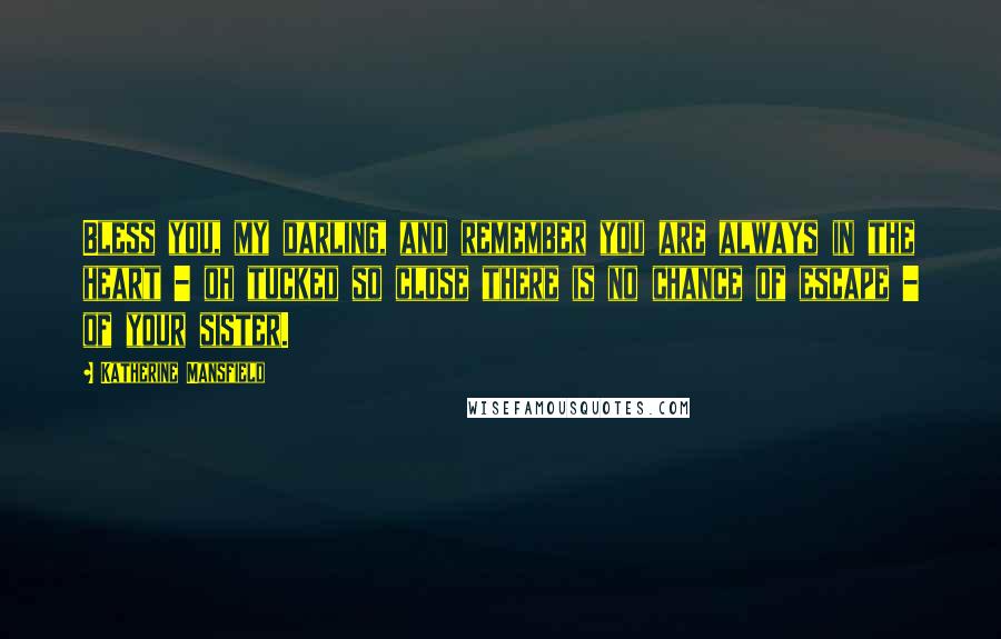 Katherine Mansfield Quotes: Bless you, my darling, and remember you are always in the heart - oh tucked so close there is no chance of escape - of your sister.