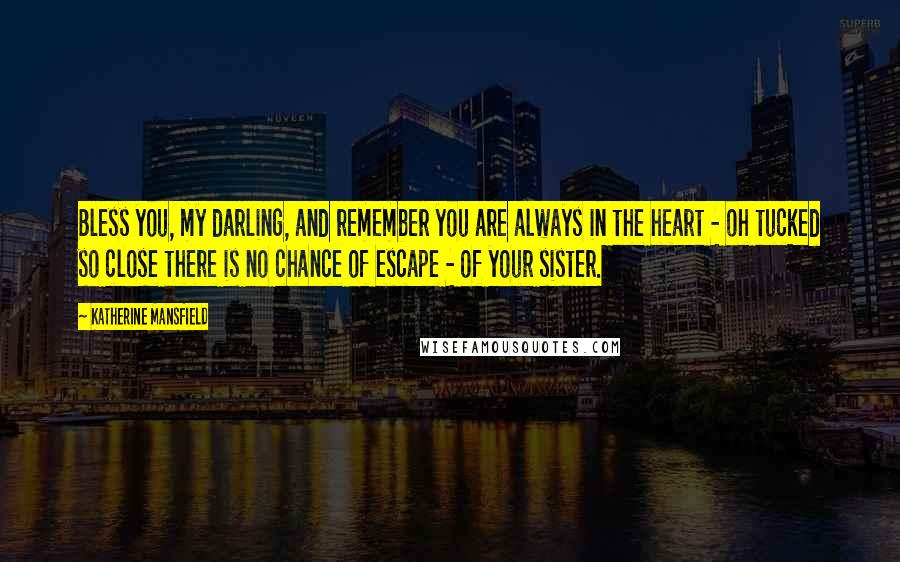 Katherine Mansfield Quotes: Bless you, my darling, and remember you are always in the heart - oh tucked so close there is no chance of escape - of your sister.