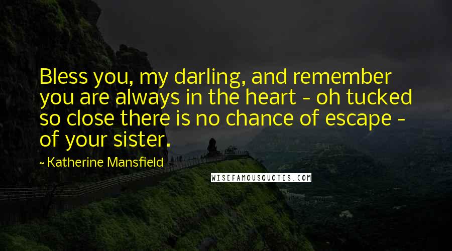 Katherine Mansfield Quotes: Bless you, my darling, and remember you are always in the heart - oh tucked so close there is no chance of escape - of your sister.