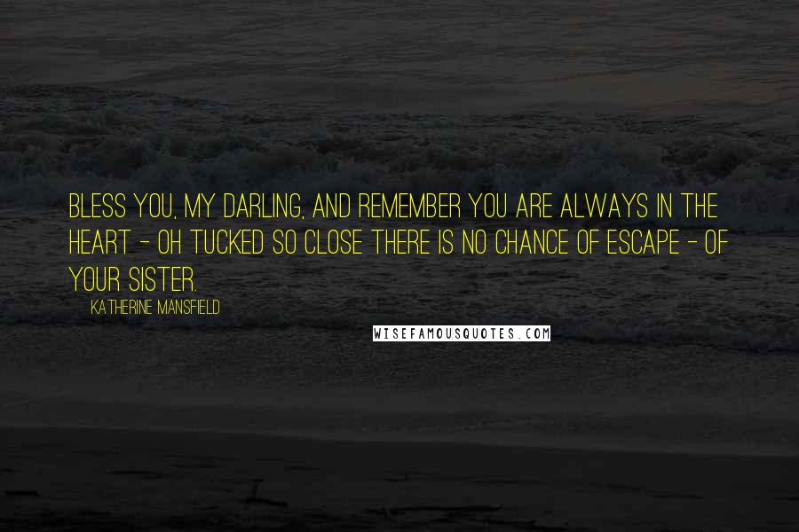 Katherine Mansfield Quotes: Bless you, my darling, and remember you are always in the heart - oh tucked so close there is no chance of escape - of your sister.