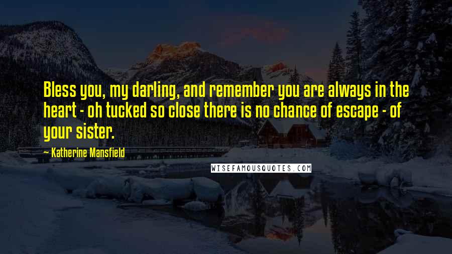 Katherine Mansfield Quotes: Bless you, my darling, and remember you are always in the heart - oh tucked so close there is no chance of escape - of your sister.