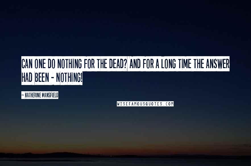 Katherine Mansfield Quotes: Can one do nothing for the dead? And for a long time the answer had been - Nothing!