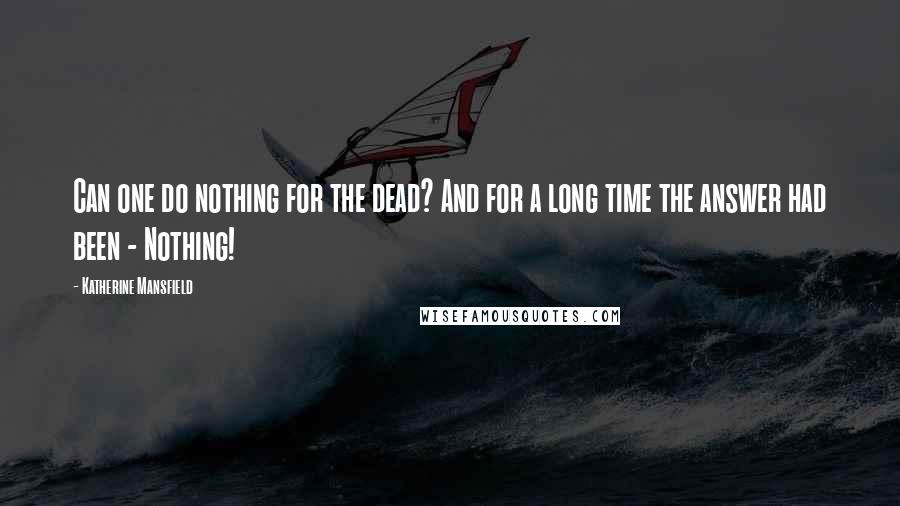 Katherine Mansfield Quotes: Can one do nothing for the dead? And for a long time the answer had been - Nothing!