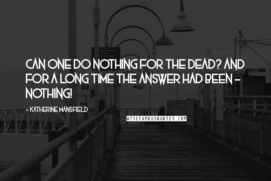 Katherine Mansfield Quotes: Can one do nothing for the dead? And for a long time the answer had been - Nothing!