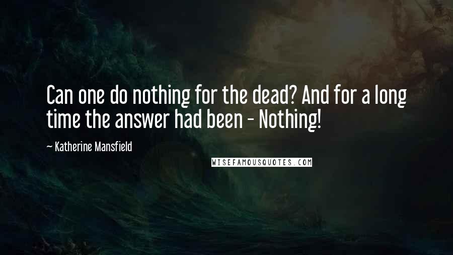 Katherine Mansfield Quotes: Can one do nothing for the dead? And for a long time the answer had been - Nothing!