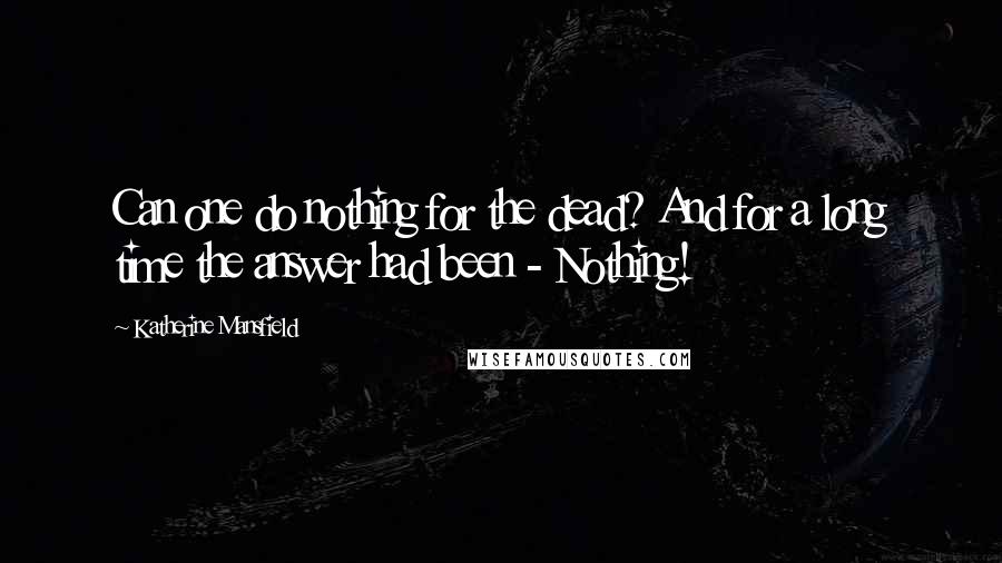 Katherine Mansfield Quotes: Can one do nothing for the dead? And for a long time the answer had been - Nothing!