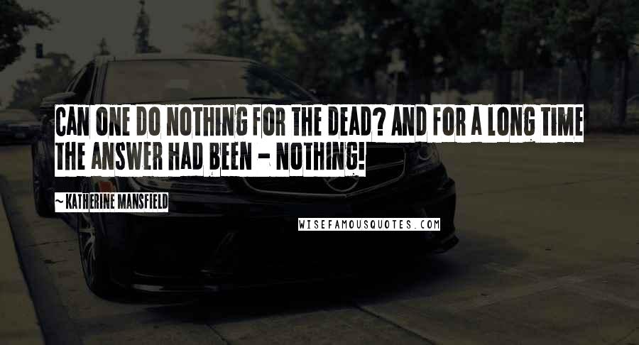 Katherine Mansfield Quotes: Can one do nothing for the dead? And for a long time the answer had been - Nothing!