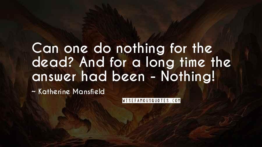 Katherine Mansfield Quotes: Can one do nothing for the dead? And for a long time the answer had been - Nothing!